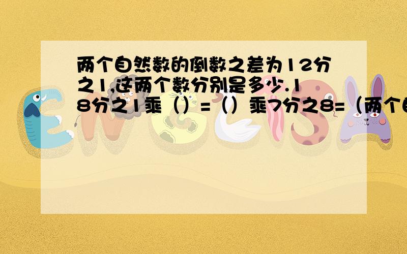 两个自然数的倒数之差为12分之1,这两个数分别是多少.18分之1乘（）=（）乘7分之8=（两个自然数的倒数之差为12分之1,这两个数分别是多少.18分之1乘（）=（）乘7分之8=（）乘（）=1