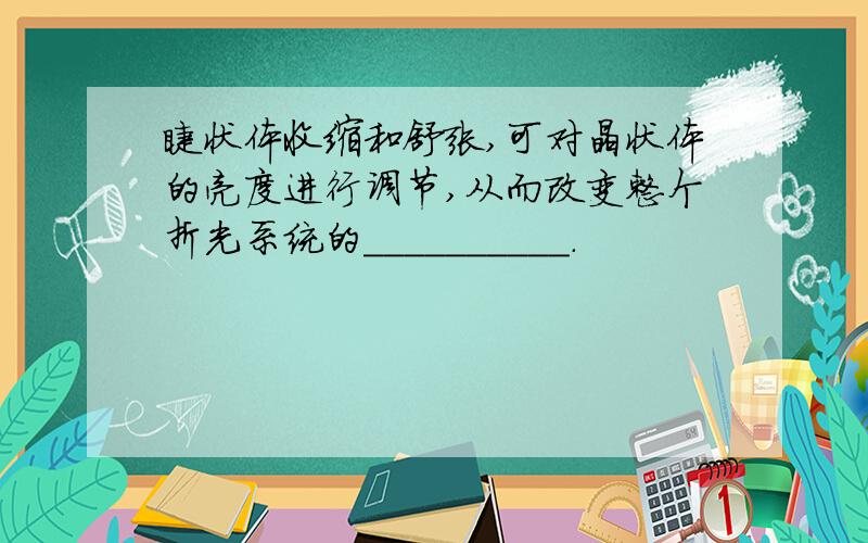 睫状体收缩和舒张,可对晶状体的亮度进行调节,从而改变整个折光系统的__________.