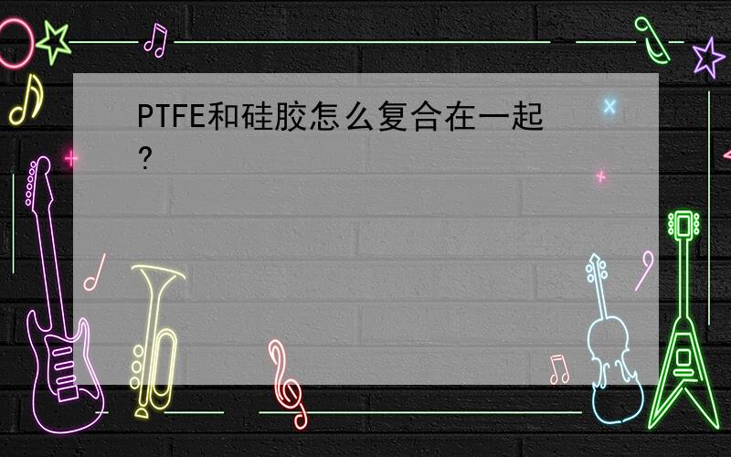 PTFE和硅胶怎么复合在一起?