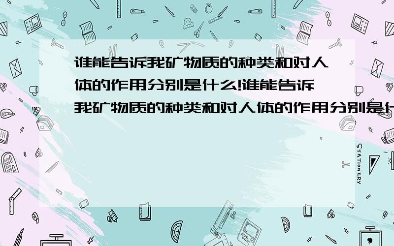 谁能告诉我矿物质的种类和对人体的作用分别是什么!谁能告诉我矿物质的种类和对人体的作用分别是什么!我想对人体的矿物质有一个了解~