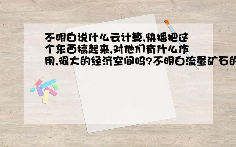 不明白说什么云计算,快播把这个东西搞起来,对他们有什么作用,很大的经济空间吗?不明白流量矿石的作用,产生矿石可以对换金钱?为什么可以对换金钱,但快播是靠这个怎么获利?从没接触到