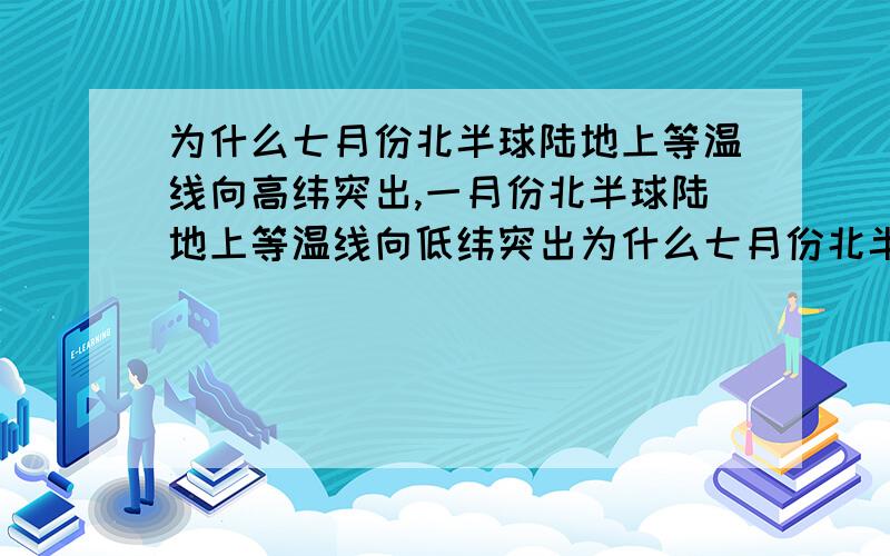 为什么七月份北半球陆地上等温线向高纬突出,一月份北半球陆地上等温线向低纬突出为什么七月份北半球陆地上等温线向高纬突出,不是纬度越高气温越低吗?为什么还指向高纬?还有一月份北