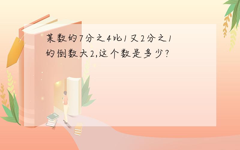 某数的7分之4比1又2分之1的倒数大2,这个数是多少?