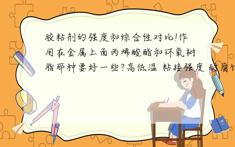 胶粘剂的强度和综合性对比!作用在金属上面丙烯酸酯和环氧树脂那种要好一些?高低温 粘接强度 耐腐蚀 耐振动方面等