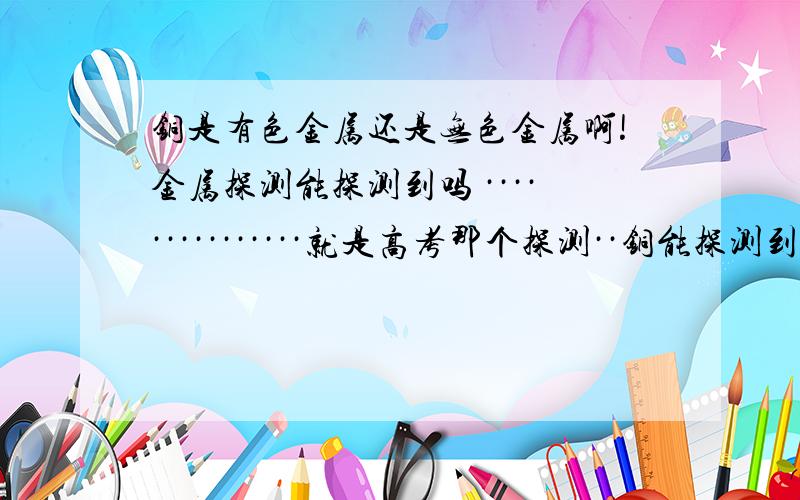 铜是有色金属还是无色金属啊!金属探测能探测到吗 ···············就是高考那个探测··铜能探测到吗·····