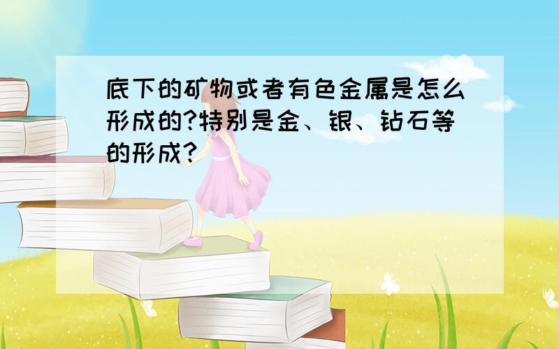 底下的矿物或者有色金属是怎么形成的?特别是金、银、钻石等的形成?