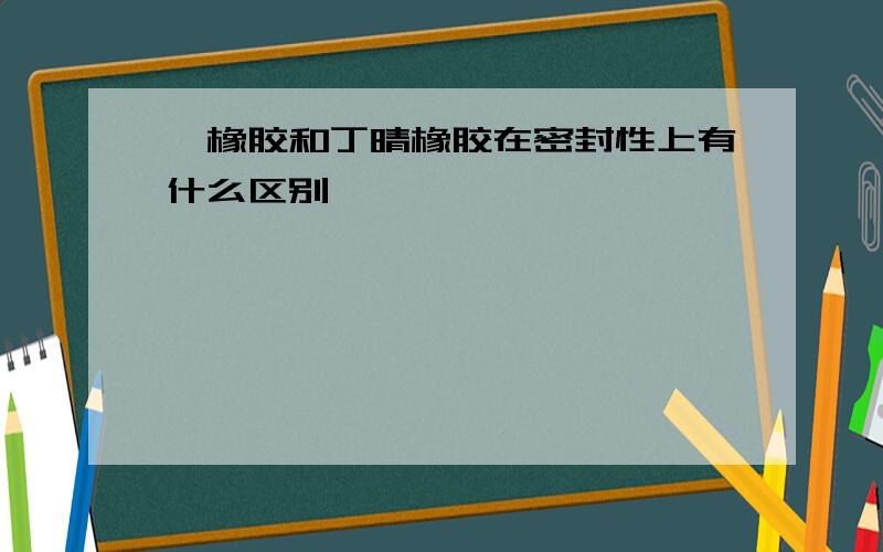 氟橡胶和丁晴橡胶在密封性上有什么区别