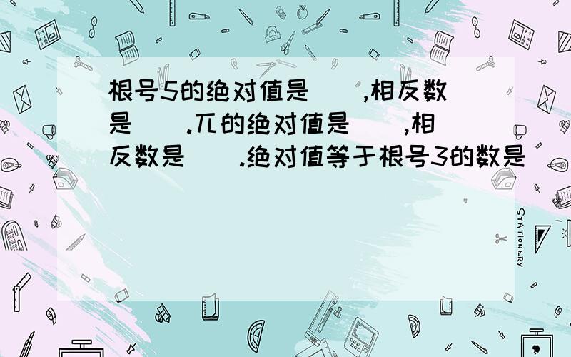 根号5的绝对值是（）,相反数是（）.兀的绝对值是（）,相反数是（）.绝对值等于根号3的数是（）.