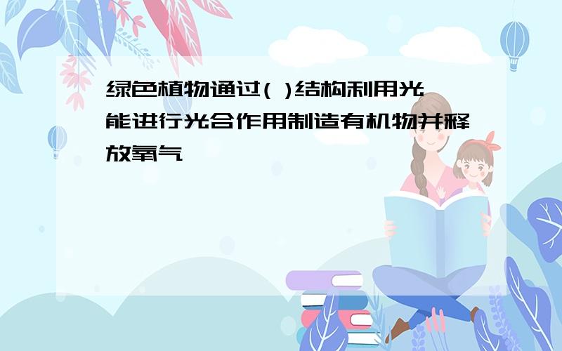 绿色植物通过( )结构利用光能进行光合作用制造有机物并释放氧气