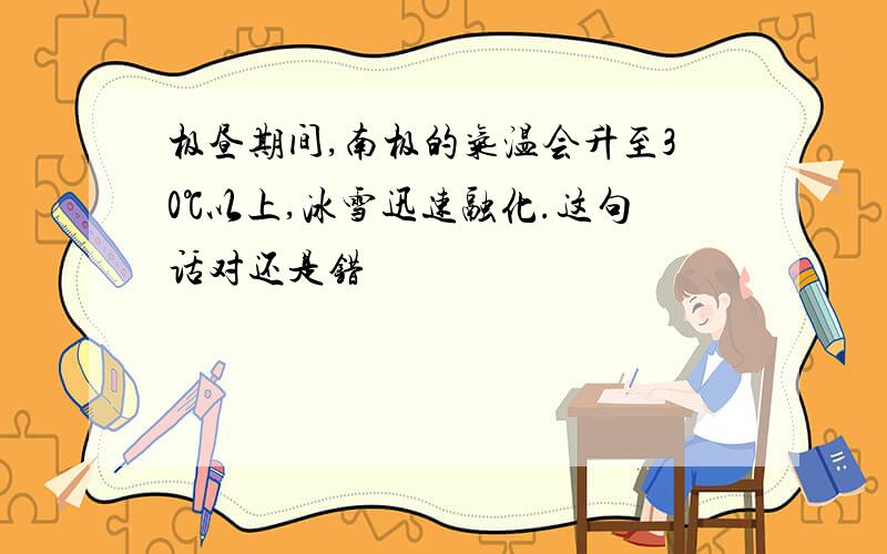 极昼期间,南极的气温会升至30℃以上,冰雪迅速融化.这句话对还是错