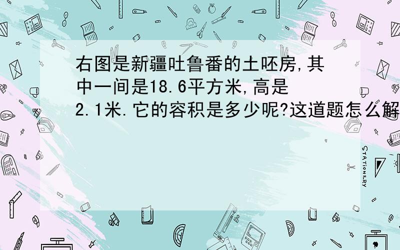 右图是新疆吐鲁番的土呸房,其中一间是18.6平方米,高是2.1米.它的容积是多少呢?这道题怎么解啊!