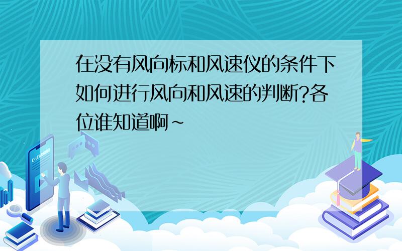 在没有风向标和风速仪的条件下如何进行风向和风速的判断?各位谁知道啊~