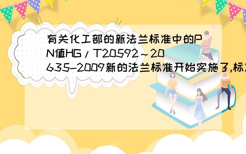 有关化工部的新法兰标准中的PN值HG/T20592～20635-2009新的法兰标准开始实施了,标准中的PN值是按‘bar’值来表示的,如：PN16 即等于16bar,也接近等于1.6MPa .而GB/T9113－2000的国标中的PN值却仍旧按‘