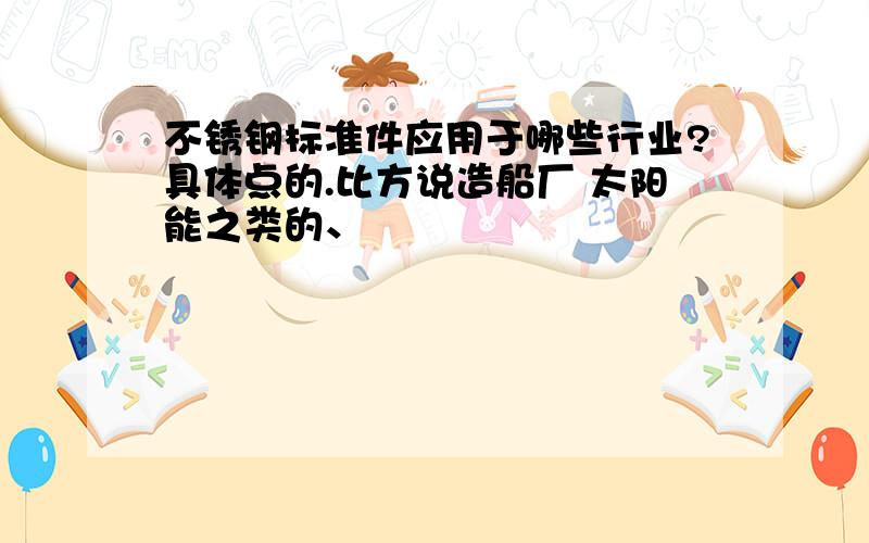 不锈钢标准件应用于哪些行业?具体点的.比方说造船厂 太阳能之类的、