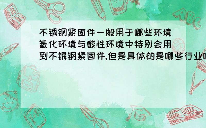 不锈钢紧固件一般用于哪些环境氧化环境与酸性环境中特别会用到不锈钢紧固件,但是具体的是哪些行业哪些环境呢?