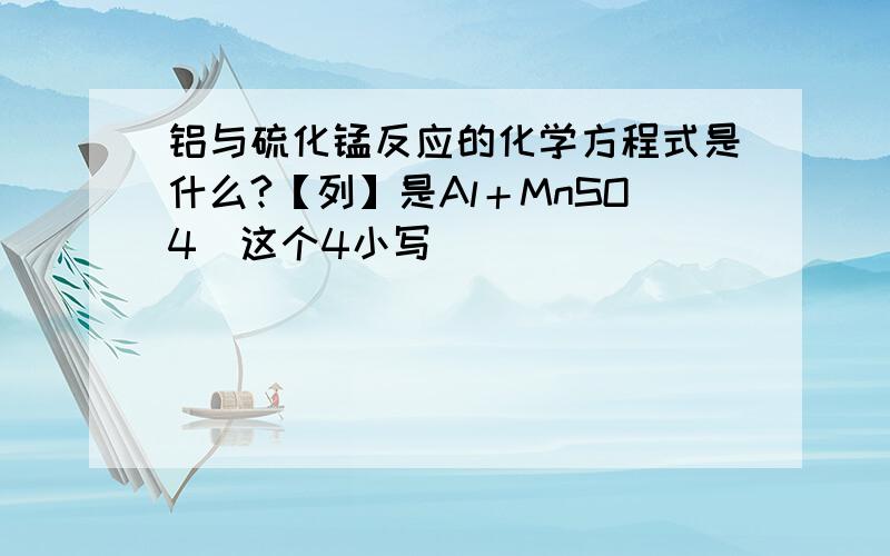 铝与硫化锰反应的化学方程式是什么?【列】是Al＋MnSO4（这个4小写）