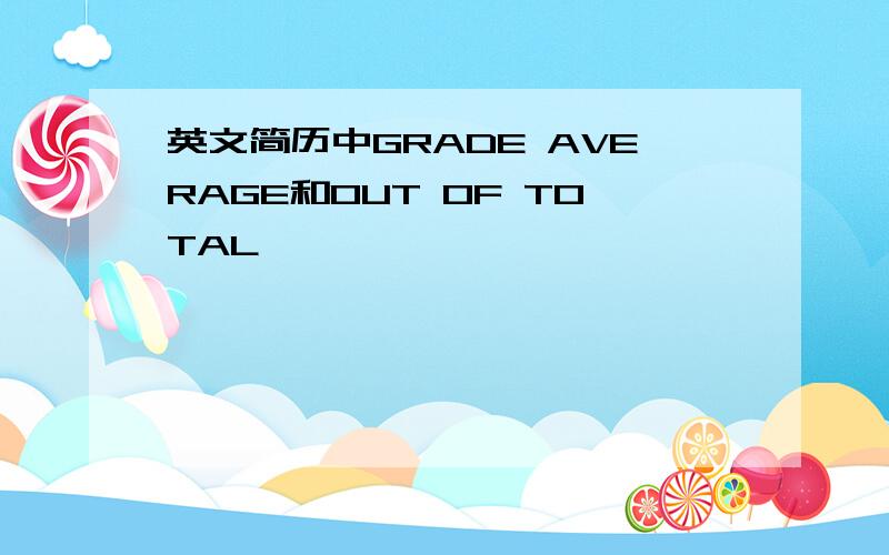 英文简历中GRADE AVERAGE和OUT OF TOTAL