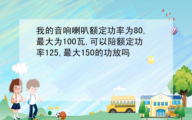 我的音响喇叭额定功率为80,最大为100瓦,可以陪额定功率125,最大150的功放吗