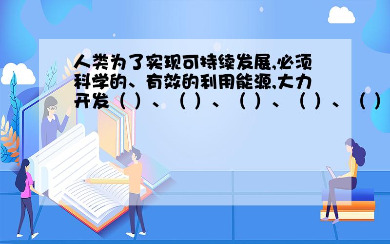 人类为了实现可持续发展,必须科学的、有效的利用能源,大力开发（ ）、（ ）、（ ）、（ ）、（ ）等环保