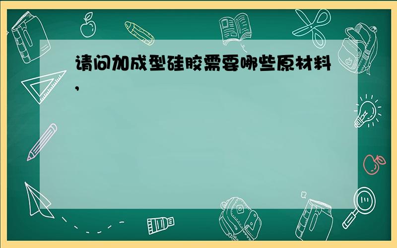 请问加成型硅胶需要哪些原材料,