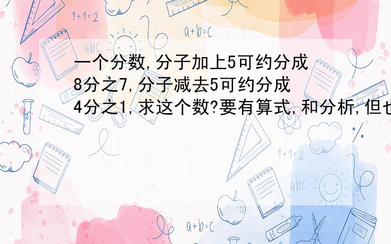 一个分数,分子加上5可约分成8分之7,分子减去5可约分成4分之1,求这个数?要有算式,和分析,但也不要太复杂了.