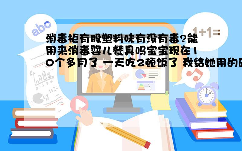 消毒柜有股塑料味有没有毒?能用来消毒婴儿餐具吗宝宝现在10个多月了 一天吃2顿饭了 我给她用的碗就是家里平常用的那种陶瓷碗 不知道用消毒碗柜消毒碗好不好 买来的消毒柜有股塑料的