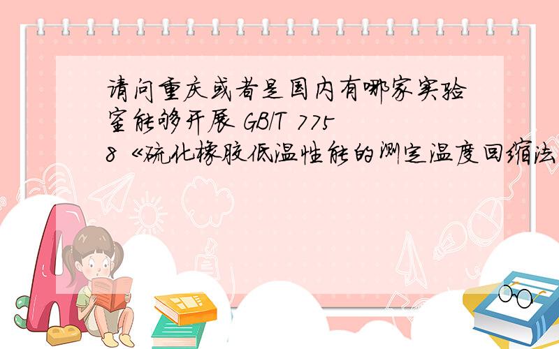 请问重庆或者是国内有哪家实验室能够开展 GB/T 7758《硫化橡胶低温性能的测定温度回缩法（TR试验）》?GB/T 7758 IDT ISO 2921 请留下该试验机构的名称或联系电话!感激不尽!