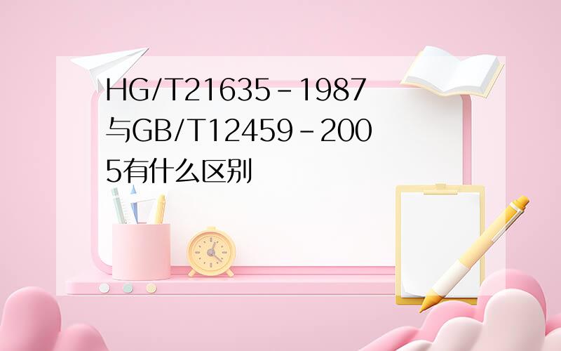 HG/T21635-1987与GB/T12459-2005有什么区别