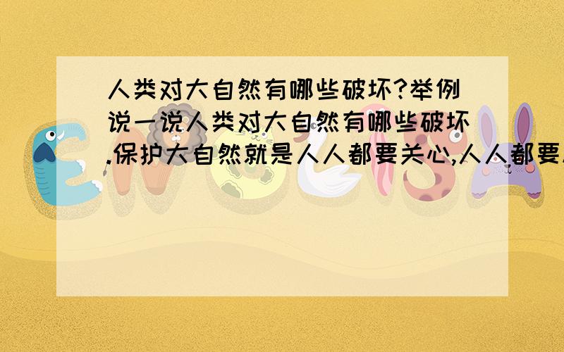 人类对大自然有哪些破坏?举例说一说人类对大自然有哪些破坏.保护大自然就是人人都要关心,人人都要尽力.作为少年儿童的我们应该怎样从小事做起?