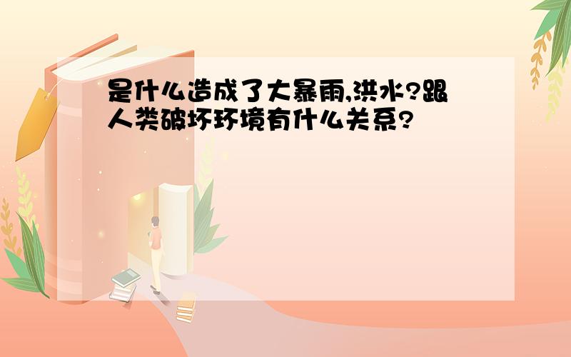 是什么造成了大暴雨,洪水?跟人类破坏环境有什么关系?