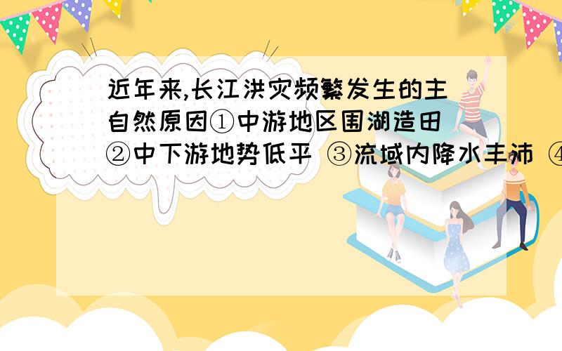 近年来,长江洪灾频繁发生的主自然原因①中游地区围湖造田 ②中下游地势低平 ③流域内降水丰沛 ④中下游砍伐森林,破坏植被 ⑤支流众多,雨季涨水集中A.①②③b.②③④c.②③⑤d.①③⑤