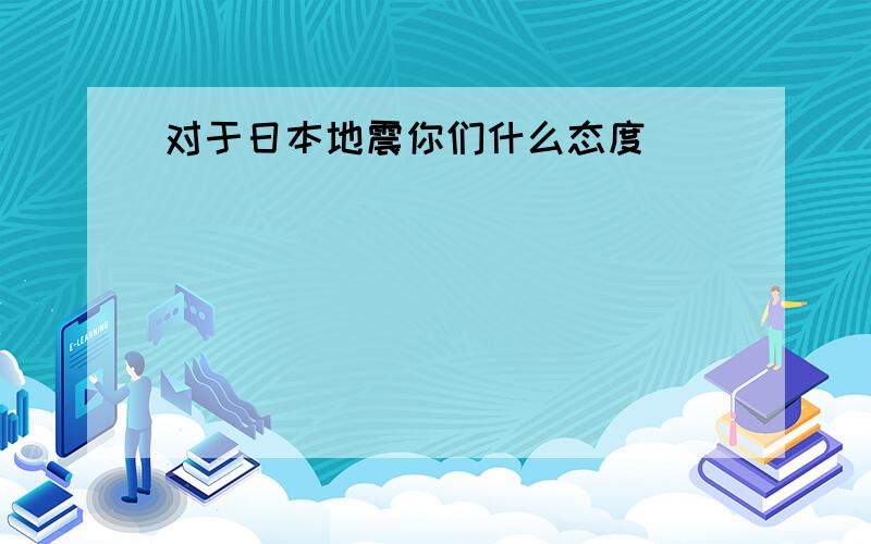 对于日本地震你们什么态度