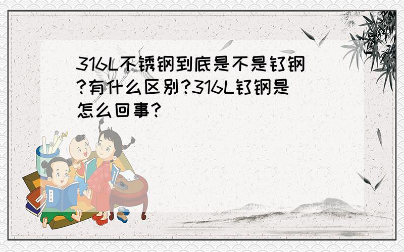 316L不锈钢到底是不是钛钢?有什么区别?316L钛钢是怎么回事?