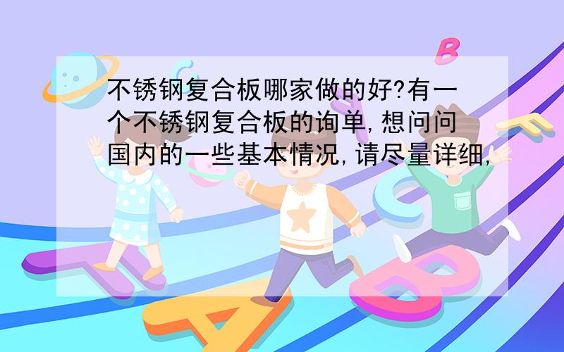 不锈钢复合板哪家做的好?有一个不锈钢复合板的询单,想问问国内的一些基本情况,请尽量详细,