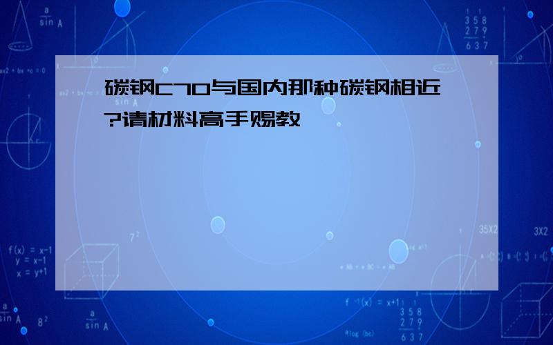 碳钢C70与国内那种碳钢相近?请材料高手赐教哇