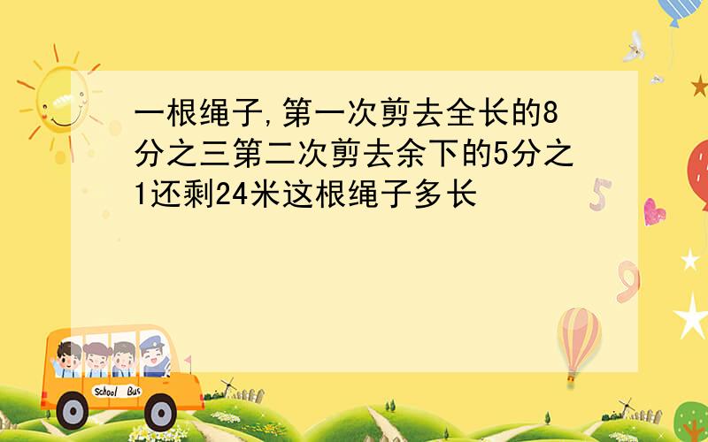 一根绳子,第一次剪去全长的8分之三第二次剪去余下的5分之1还剩24米这根绳子多长