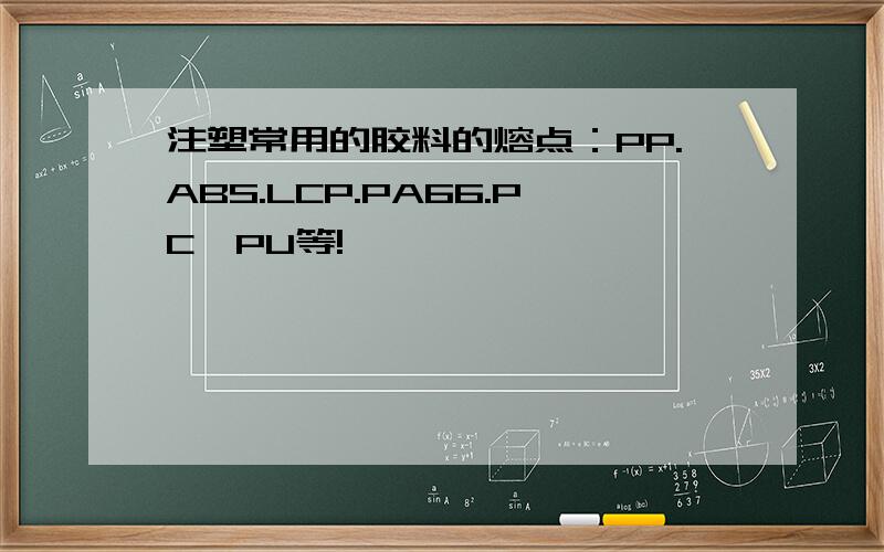 注塑常用的胶料的熔点：PP.ABS.LCP.PA66.PC,PU等!