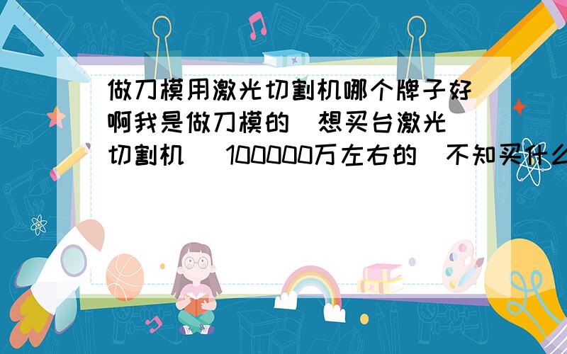 做刀模用激光切割机哪个牌子好啊我是做刀模的  想买台激光切割机   100000万左右的  不知买什么牌子的好些  最好是谁用过的  能推荐一下吗?先谢了