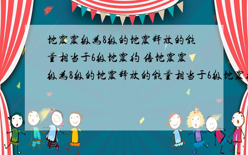 地震震级为8级的地震释放的能量相当于6级地震约 倍地震震级为8级的地震释放的能量相当于6级地震约        倍是多少,书上写相差一级就是差30倍但是有的网上写2级1000倍