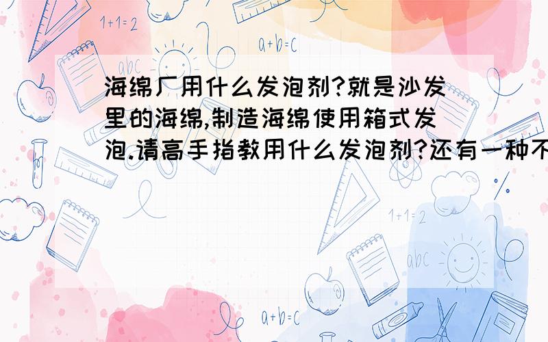 海绵厂用什么发泡剂?就是沙发里的海绵,制造海绵使用箱式发泡.请高手指教用什么发泡剂?还有一种不知是催化剂还是稀释剂,用量是发泡剂的一半.就是说两种比例是2：1 .请说明发泡剂和催化