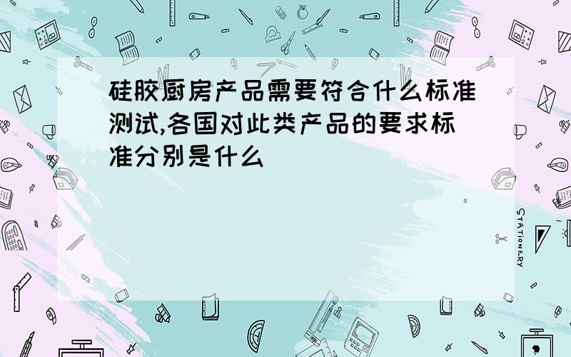 硅胶厨房产品需要符合什么标准测试,各国对此类产品的要求标准分别是什么