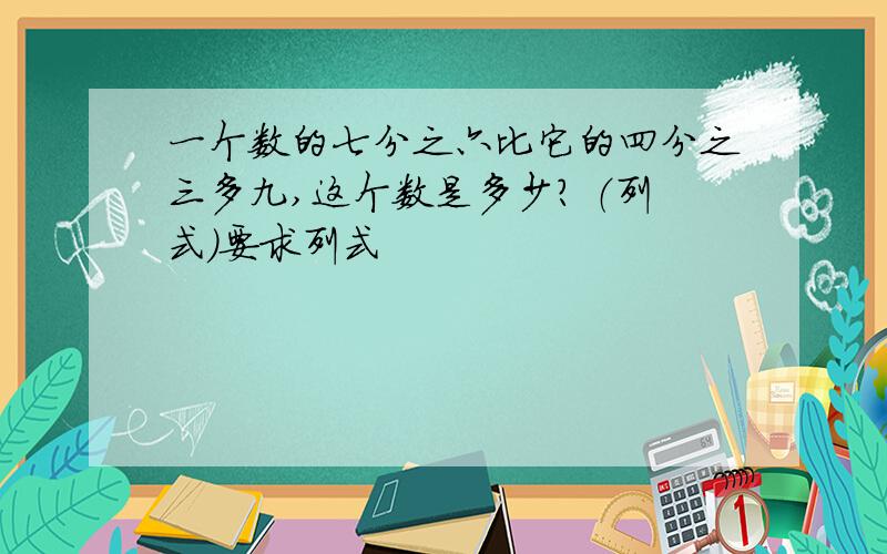 一个数的七分之六比它的四分之三多九,这个数是多少? （列式）要求列式