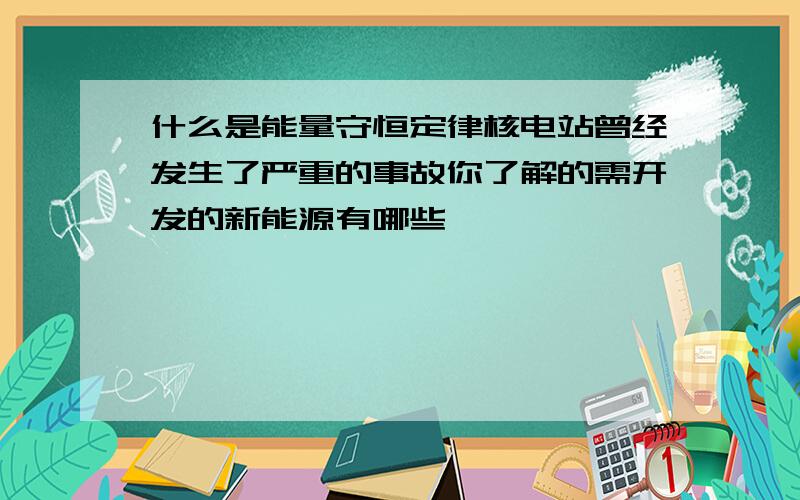 什么是能量守恒定律核电站曾经发生了严重的事故你了解的需开发的新能源有哪些