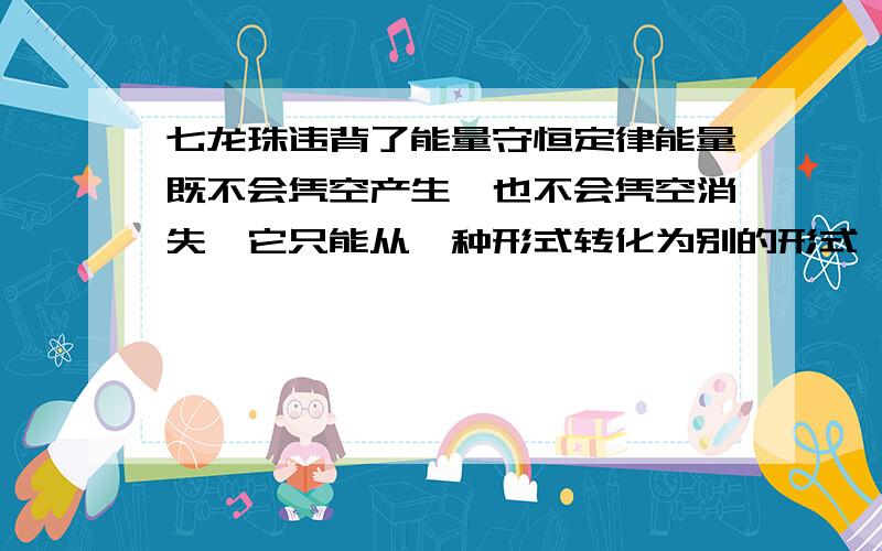 七龙珠违背了能量守恒定律能量既不会凭空产生,也不会凭空消失,它只能从一种形式转化为别的形式,或者从一个物体转移到别的物体,在转化或转移的过程中其总量不变虽然说赛亚人的胃口很