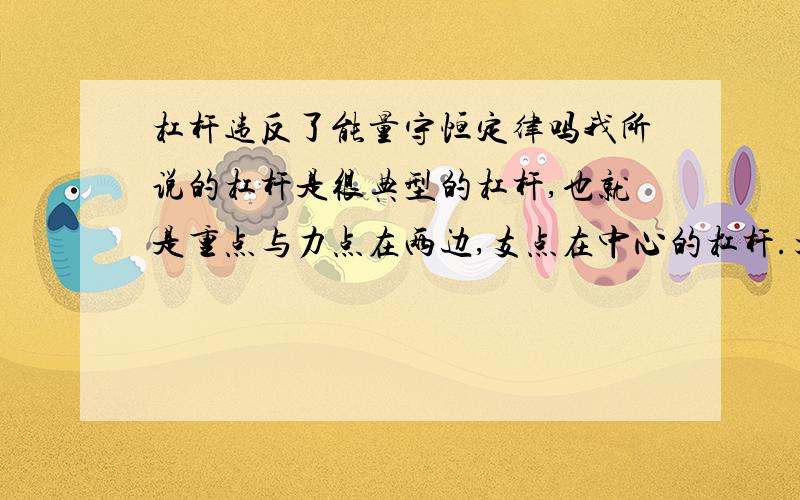 杠杆违反了能量守恒定律吗我所说的杠杆是很典型的杠杆,也就是重点与力点在两边,支点在中心的杠杆.大家都知道,如果支点离重点较近,那么当在力点使出力后,重点产生的力比力点的力大.所