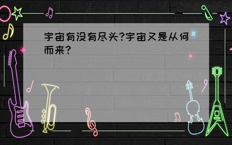 宇宙有没有尽头?宇宙又是从何而来?