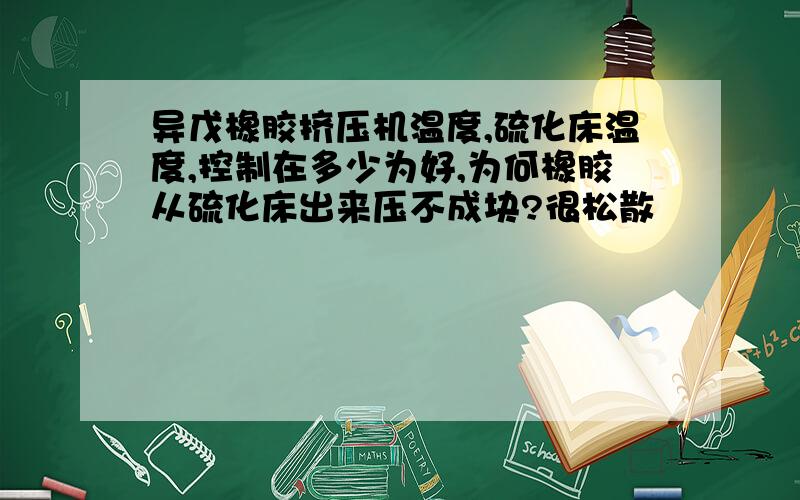 异戊橡胶挤压机温度,硫化床温度,控制在多少为好,为何橡胶从硫化床出来压不成块?很松散