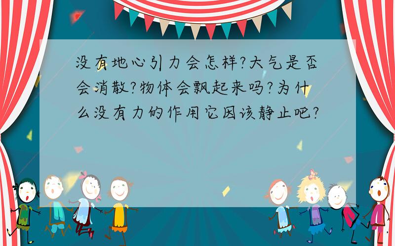 没有地心引力会怎样?大气是否会消散?物体会飘起来吗?为什么没有力的作用它因该静止吧?