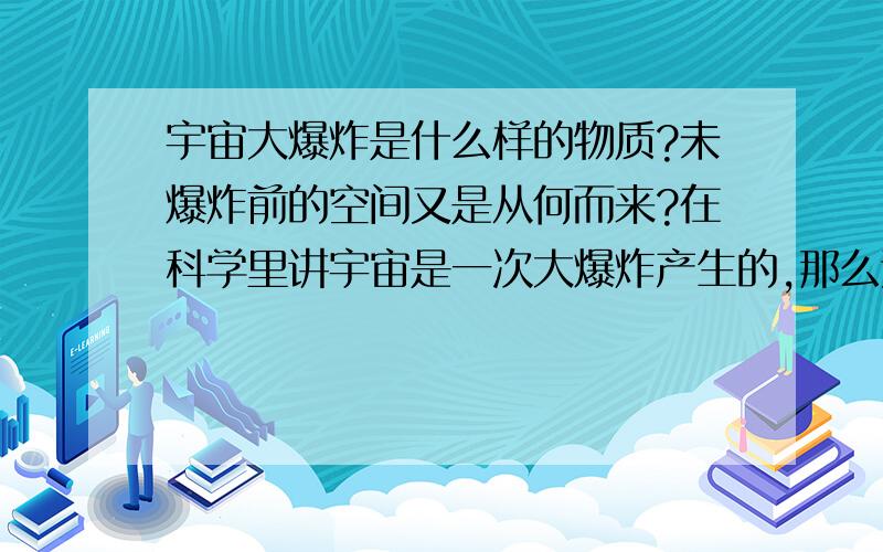 宇宙大爆炸是什么样的物质?未爆炸前的空间又是从何而来?在科学里讲宇宙是一次大爆炸产生的,那么这个爆炸的,是什么样的物质?既然是爆炸,那未爆炸前的空间又是从何而来?