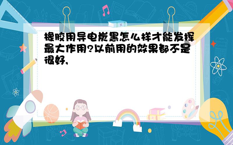 橡胶用导电炭黑怎么样才能发挥最大作用?以前用的效果都不是很好,